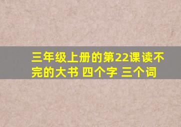 三年级上册的第22课读不完的大书 四个字 三个词